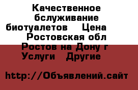  Качественное бслуживание биотуалетов. › Цена ­ 500 - Ростовская обл., Ростов-на-Дону г. Услуги » Другие   